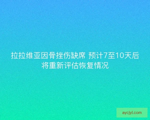 拉拉维亚因骨挫伤缺席 预计7至10天后将重新评估恢复情况