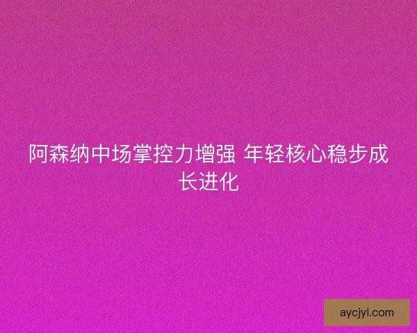 阿森纳中场掌控力增强 年轻核心稳步成长进化