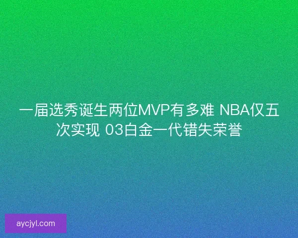 一届选秀诞生两位MVP有多难 NBA仅五次实现 03白金一代错失荣誉