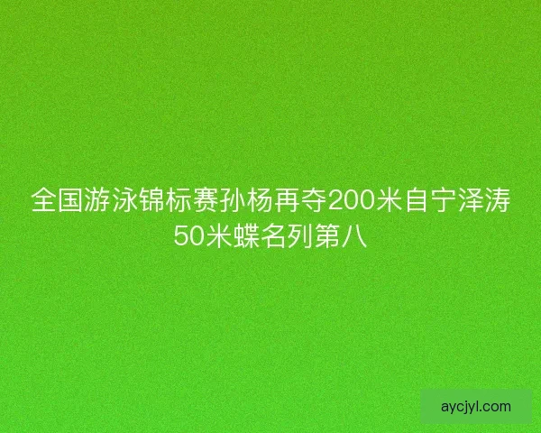 全国游泳锦标赛孙杨再夺200米自宁泽涛50米蝶名列第八
