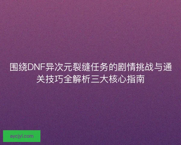 围绕DNF异次元裂缝任务的剧情挑战与通关技巧全解析三大核心指南