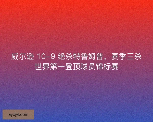 威尔逊 10-9 绝杀特鲁姆普，赛季三杀世界第一登顶球员锦标赛
