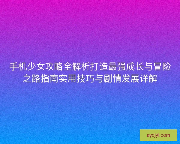 手机少女攻略全解析打造最强成长与冒险之路指南实用技巧与剧情发展详解