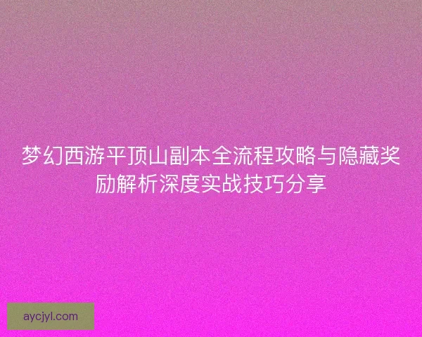 梦幻西游平顶山副本全流程攻略与隐藏奖励解析深度实战技巧分享