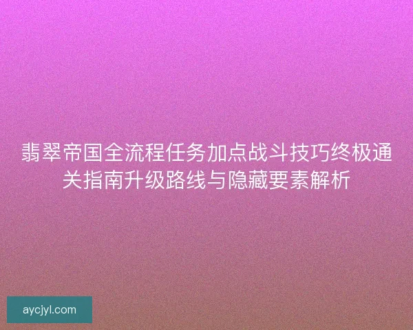 翡翠帝国全流程任务加点战斗技巧终极通关指南升级路线与隐藏要素解析