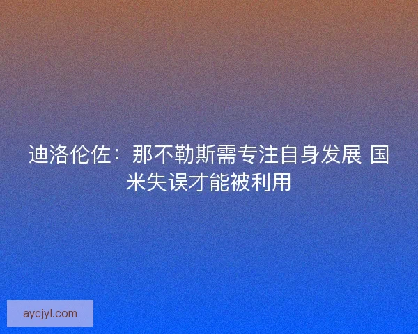 迪洛伦佐：那不勒斯需专注自身发展 国米失误才能被利用