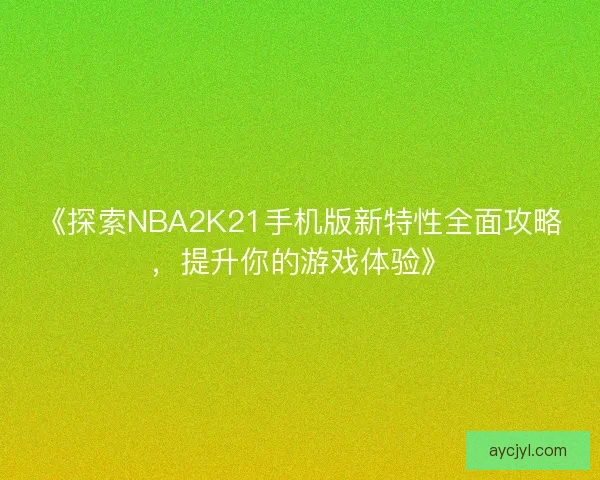 《探索NBA2K21手机版新特性全面攻略，提升你的游戏体验》