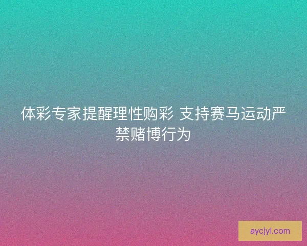 体彩专家提醒理性购彩 支持赛马运动严禁赌博行为