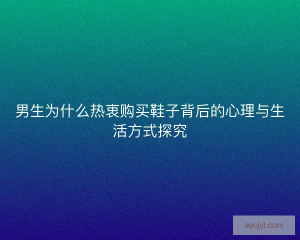 男生为什么热衷购买鞋子背后的心理与生活方式探究