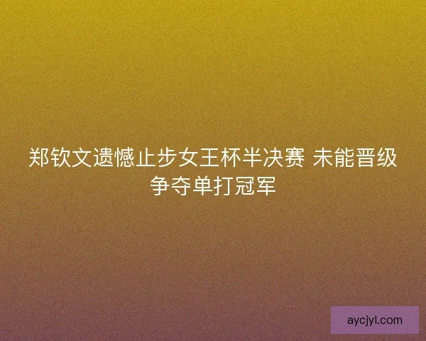 郑钦文遗憾止步女王杯半决赛 未能晋级争夺单打冠军