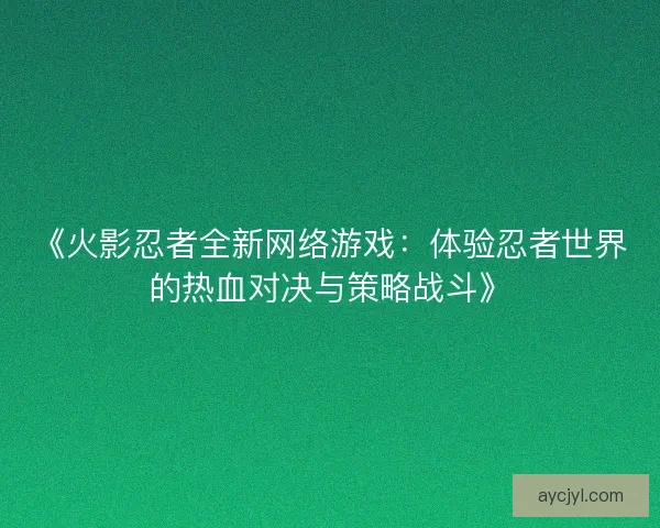 《火影忍者全新网络游戏：体验忍者世界的热血对决与策略战斗》