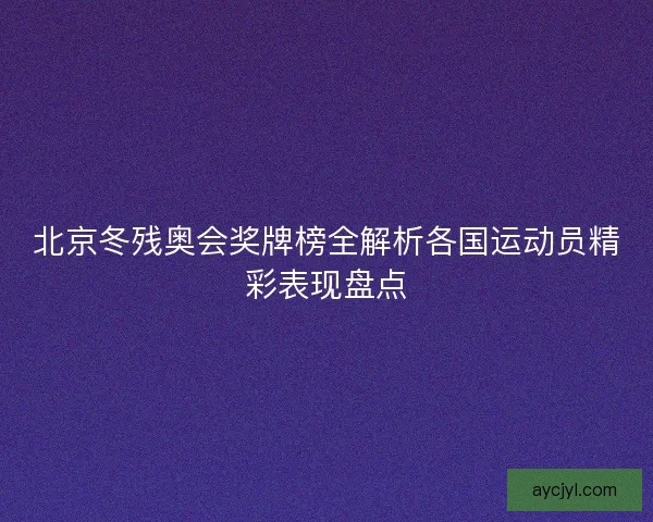北京冬残奥会奖牌榜全解析各国运动员精彩表现盘点