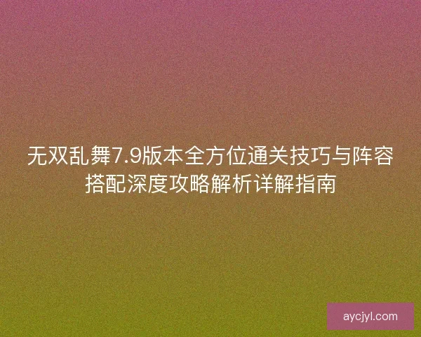 无双乱舞7.9版本全方位通关技巧与阵容搭配深度攻略解析详解指南