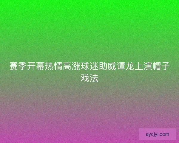 赛季开幕热情高涨球迷助威谭龙上演帽子戏法