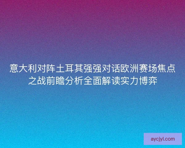 意大利对阵土耳其强强对话欧洲赛场焦点之战前瞻分析全面解读实力博弈 意大利对阵土耳其强强对话欧洲赛场焦点之战前瞻分析全面解读实力博弈