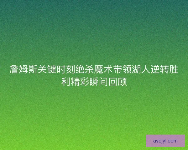 詹姆斯关键时刻绝杀魔术带领湖人逆转胜利精彩瞬间回顾