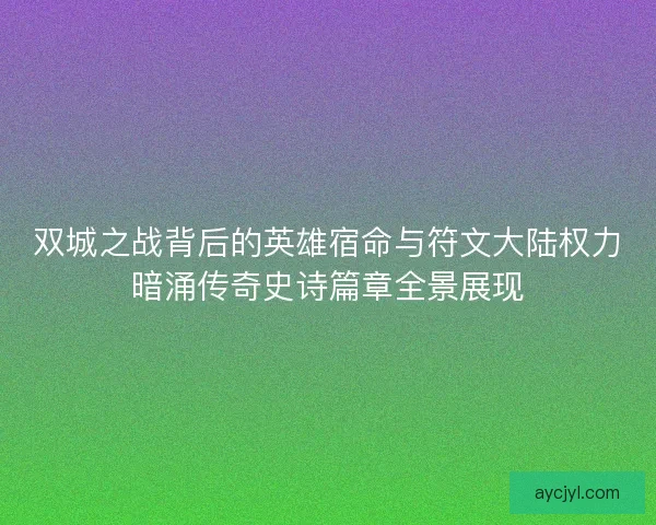 双城之战背后的英雄宿命与符文大陆权力暗涌传奇史诗篇章全景展现