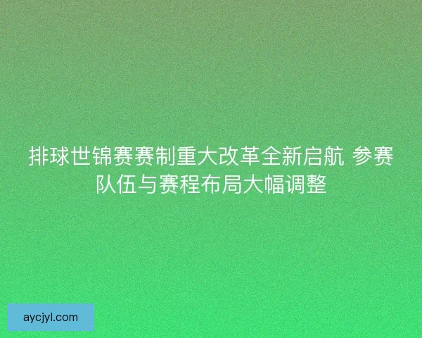 排球世锦赛赛制重大改革全新启航 参赛队伍与赛程布局大幅调整 排球世锦赛赛制重大改革全新启航 参赛队伍与赛程布局大幅调整
