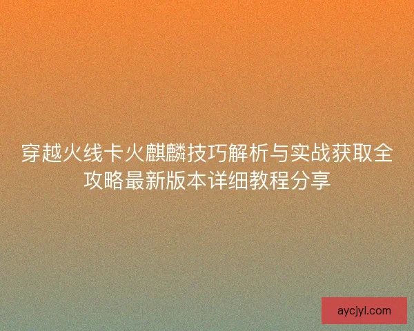 穿越火线卡火麒麟技巧解析与实战获取全攻略最新版本详细教程分享