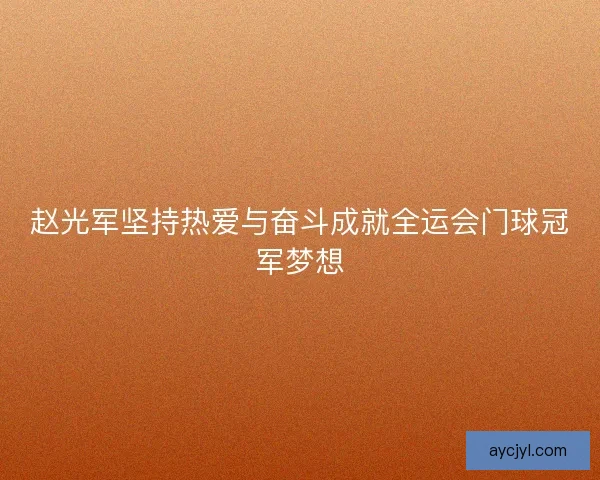 赵光军坚持热爱与奋斗成就全运会门球冠军梦想