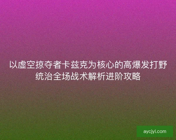 以虚空掠夺者卡兹克为核心的高爆发打野统治全场战术解析进阶攻略