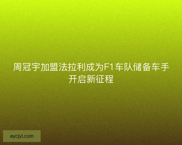 周冠宇加盟法拉利成为F1车队储备车手开启新征程