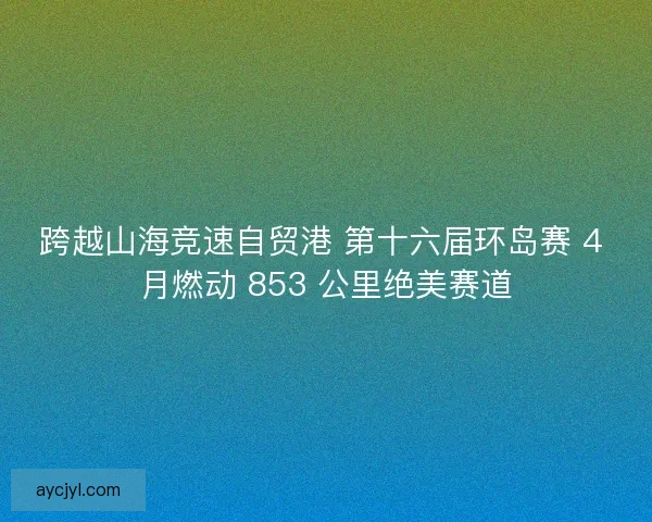 跨越山海竞速自贸港 第十六届环岛赛 4 月燃动 853 公里绝美赛道