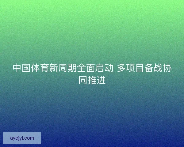 中国体育新周期全面启动 多项目备战协同推进