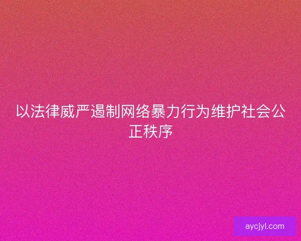 以法律威严遏制网络暴力行为维护社会公正秩序