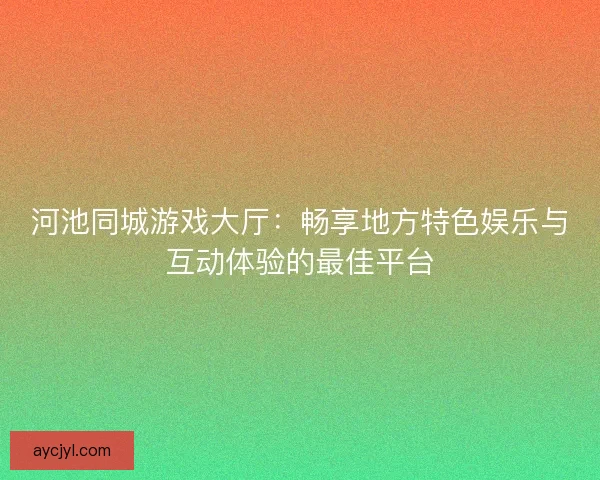河池同城游戏大厅：畅享地方特色娱乐与互动体验的最佳平台