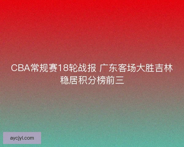 CBA常规赛18轮战报 广东客场大胜吉林稳居积分榜前三