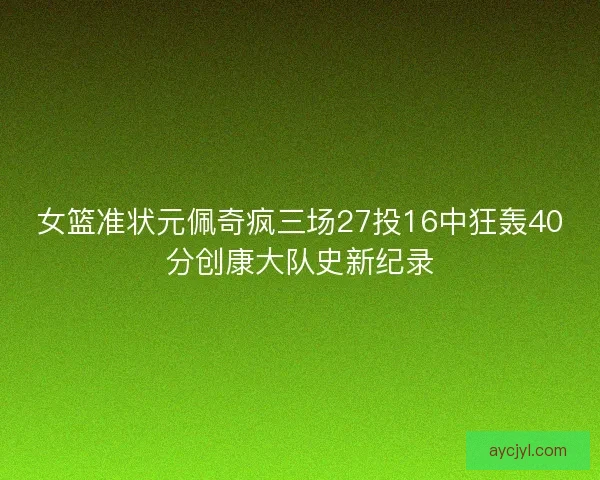 女篮准状元佩奇疯三场27投16中狂轰40分创康大队史新纪录