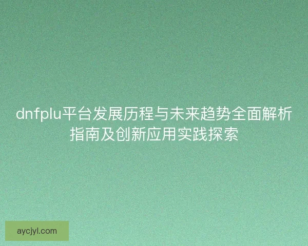 dnfplu平台发展历程与未来趋势全面解析指南及创新应用实践探索