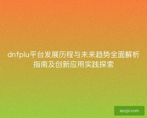 dnfplu平台发展历程与未来趋势全面解析指南及创新应用实践探索