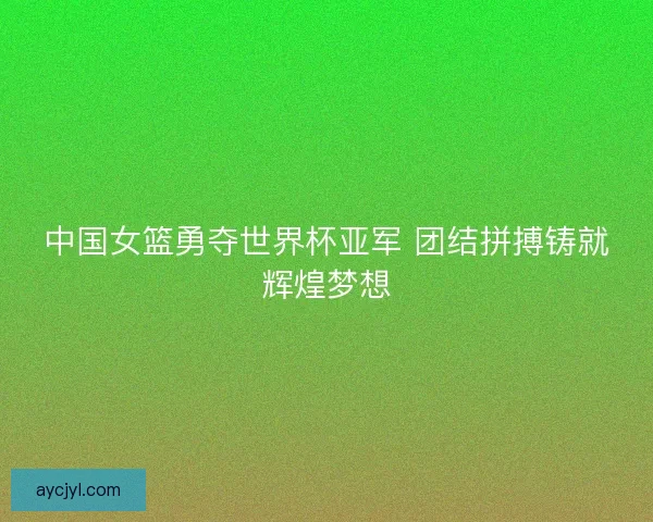 中国女篮勇夺世界杯亚军 团结拼搏铸就辉煌梦想