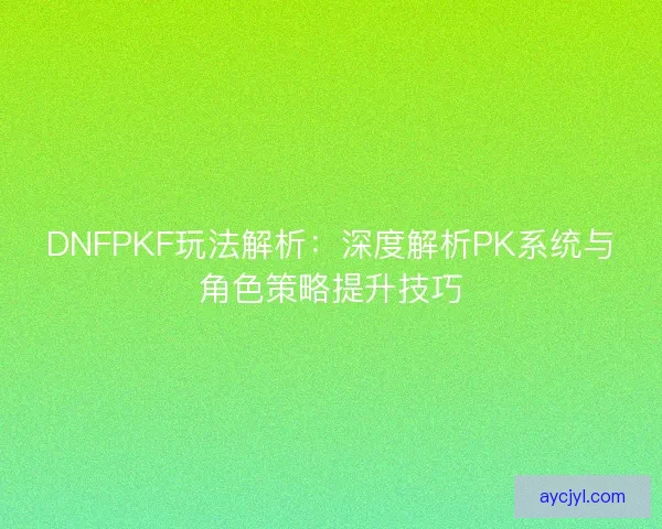 DNFPKF玩法解析：深度解析PK系统与角色策略提升技巧