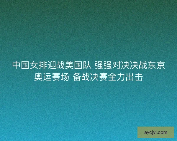 中国女排迎战美国队 强强对决决战东京奥运赛场 备战决赛全力出击