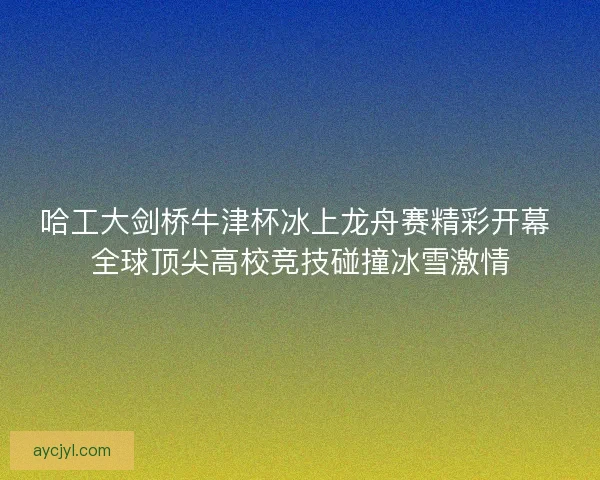 哈工大剑桥牛津杯冰上龙舟赛精彩开幕 全球顶尖高校竞技碰撞冰雪激情