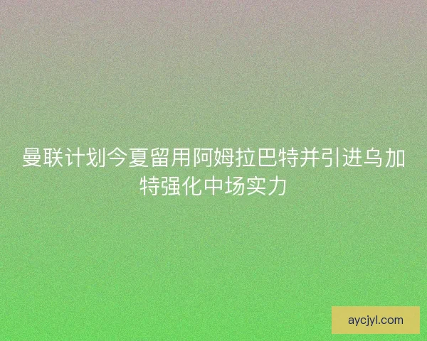 曼联计划今夏留用阿姆拉巴特并引进乌加特强化中场实力
